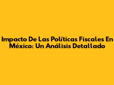 Impacto De Las Políticas Fiscales En México: Un Análisis Detallado