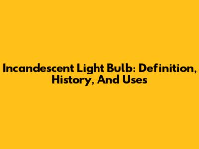 Incandescent Light Bulb: Definition, History, And Uses
