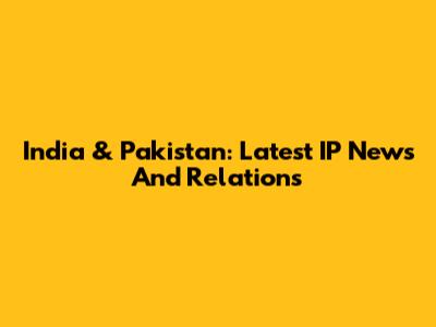 India & Pakistan: Latest IP News And Relations