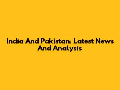 India And Pakistan: Latest News And Analysis