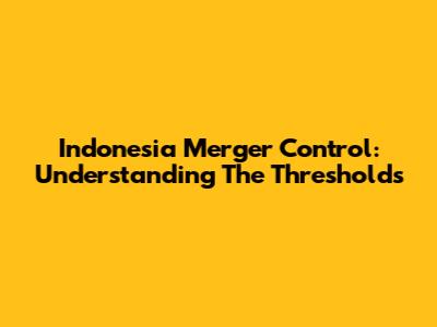 Indonesia Merger Control: Understanding The Thresholds
