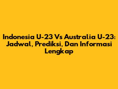 Indonesia U-23 Vs Australia U-23: Jadwal, Prediksi, Dan Informasi Lengkap