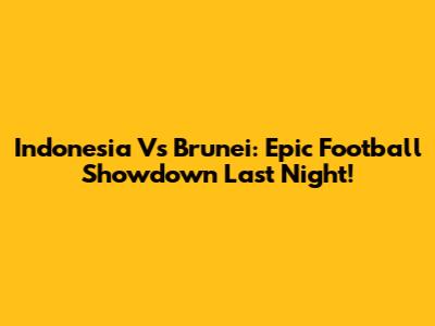 Indonesia Vs Brunei: Epic Football Showdown Last Night!