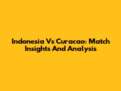 Indonesia Vs Curacao: Match Insights And Analysis