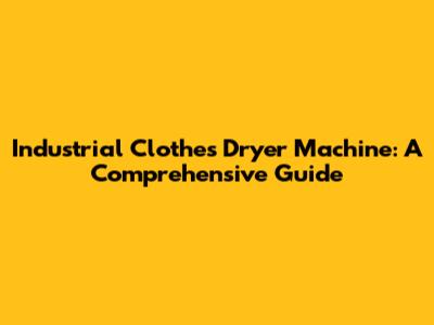 Industrial Clothes Dryer Machine: A Comprehensive Guide