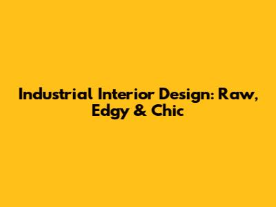 Industrial Interior Design: Raw, Edgy & Chic