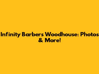 Infinity Barbers Woodhouse: Photos & More!