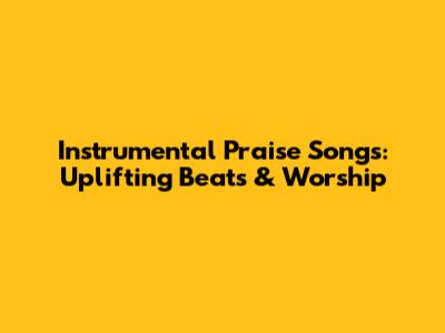 Instrumental Praise Songs: Uplifting Beats & Worship