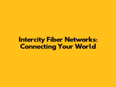 Intercity Fiber Networks: Connecting Your World