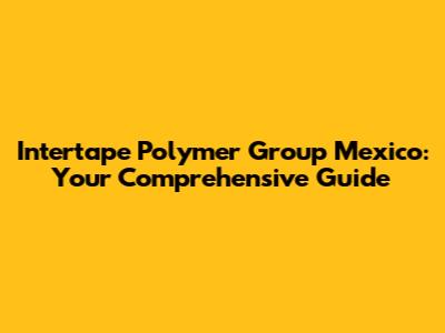 Intertape Polymer Group Mexico: Your Comprehensive Guide
