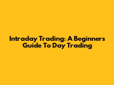 Intraday Trading: A Beginner's Guide To Day Trading