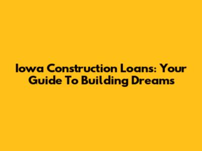 Iowa Construction Loans: Your Guide To Building Dreams