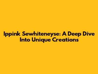 Ippink Sewhiteneyse: A Deep Dive Into Unique Creations