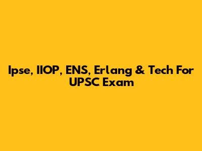 Ipse, IIOP, ENS, Erlang & Tech For UPSC Exam