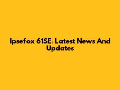 Ipsefox 61SE: Latest News And Updates