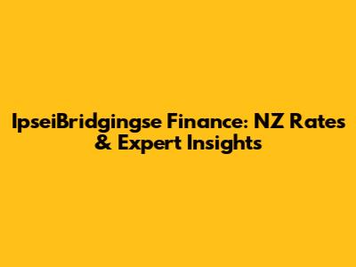 IpseiBridgingse Finance: NZ Rates & Expert Insights