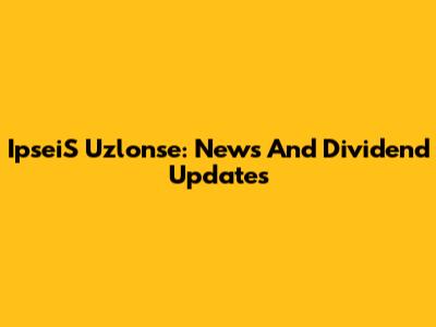 IpseiS Uzlonse: News And Dividend Updates