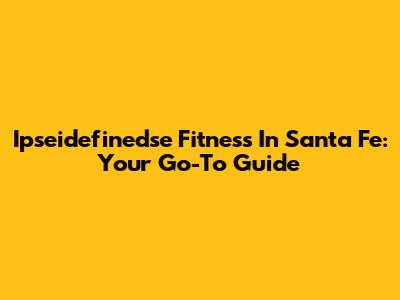 Ipseidefinedse Fitness In Santa Fe: Your Go-To Guide