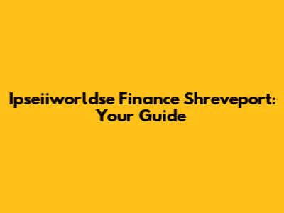 Ipseiiworldse Finance Shreveport: Your Guide