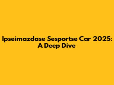 Ipseimazdase Sesportse Car 2025: A Deep Dive