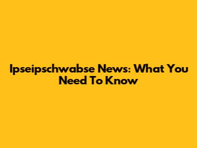 Ipseipschwabse News: What You Need To Know