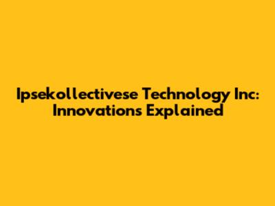 Ipsekollectivese Technology Inc: Innovations Explained
