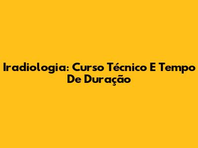 Iradiologia: Curso Técnico E Tempo De Duração