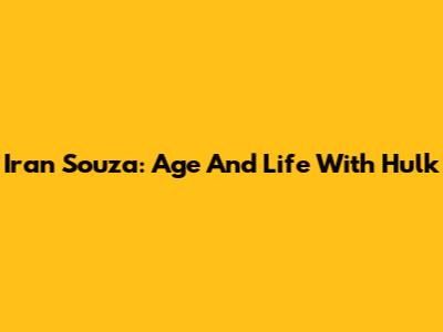 Iran Souza: Age And Life With Hulk