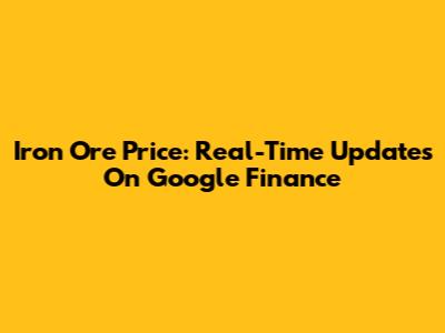 Iron Ore Price: Real-Time Updates On Google Finance