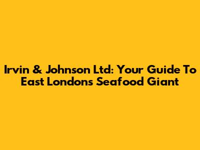 Irvin & Johnson Ltd: Your Guide To East London's Seafood Giant