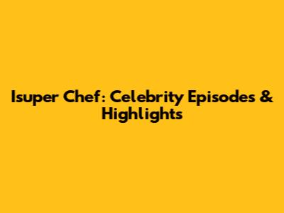 Isuper Chef: Celebrity Episodes & Highlights