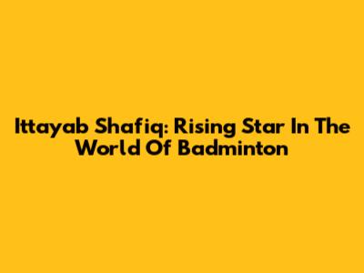 Ittayab Shafiq: Rising Star In The World Of Badminton
