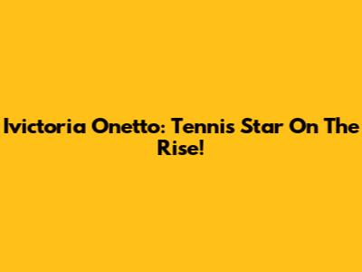 Ivictoria Onetto: Tennis Star On The Rise!