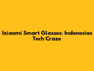 Ixiaomi Smart Glasses: Indonesia's Tech Craze