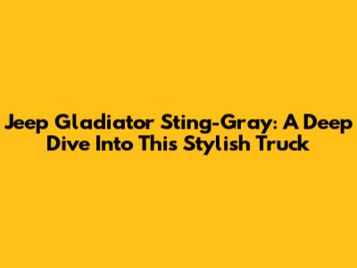 Jeep Gladiator Sting-Gray: A Deep Dive Into This Stylish Truck