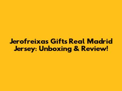 Jerofreixas Gifts Real Madrid Jersey: Unboxing & Review!