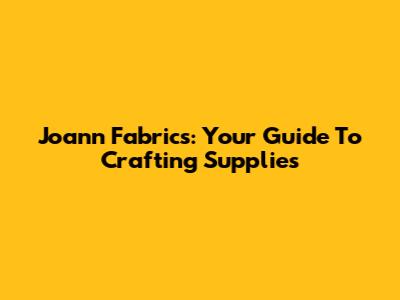 Joann Fabrics: Your Guide To Crafting Supplies