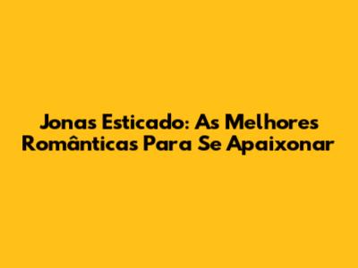 Jonas Esticado: As Melhores Românticas Para Se Apaixonar