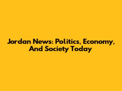 Jordan News: Politics, Economy, And Society Today