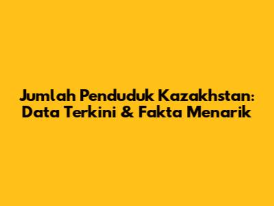 Jumlah Penduduk Kazakhstan: Data Terkini & Fakta Menarik