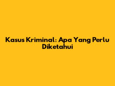 Kasus Kriminal: Apa Yang Perlu Diketahui