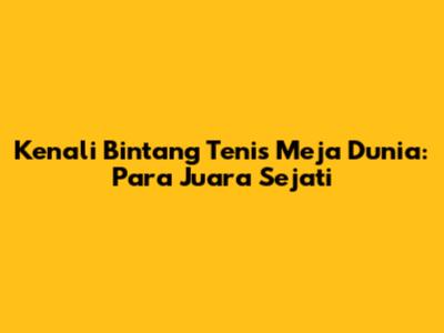 Kenali Bintang Tenis Meja Dunia: Para Juara Sejati