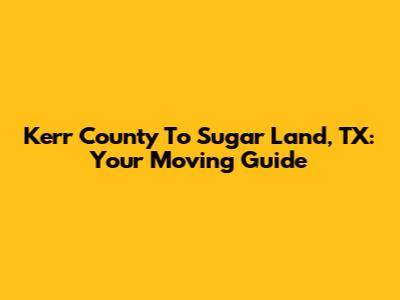 Kerr County To Sugar Land, TX: Your Moving Guide
