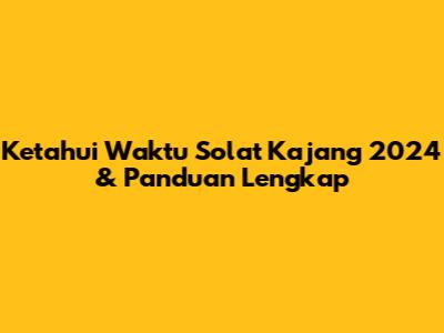Ketahui Waktu Solat Kajang 2024 & Panduan Lengkap