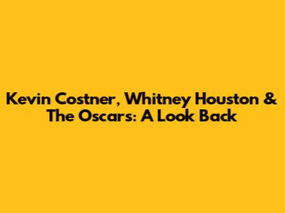 Kevin Costner, Whitney Houston & The Oscars: A Look Back