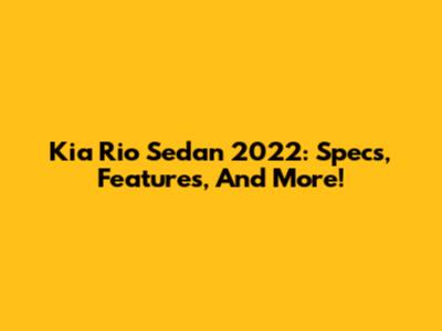 Kia Rio Sedan 2022: Specs, Features, And More!