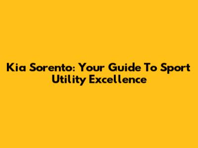 Kia Sorento: Your Guide To Sport Utility Excellence