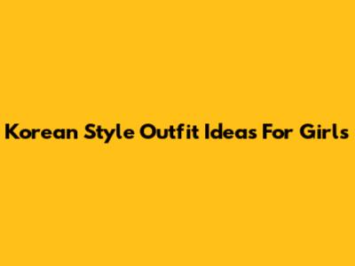 Korean Style Outfit Ideas For Girls