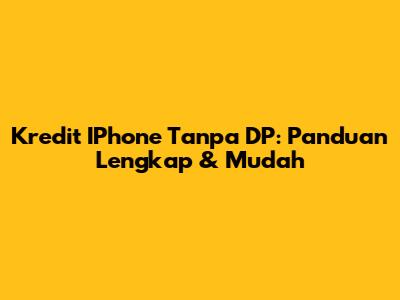 Kredit IPhone Tanpa DP: Panduan Lengkap & Mudah