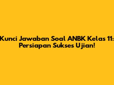 Kunci Jawaban Soal ANBK Kelas 11: Persiapan Sukses Ujian!